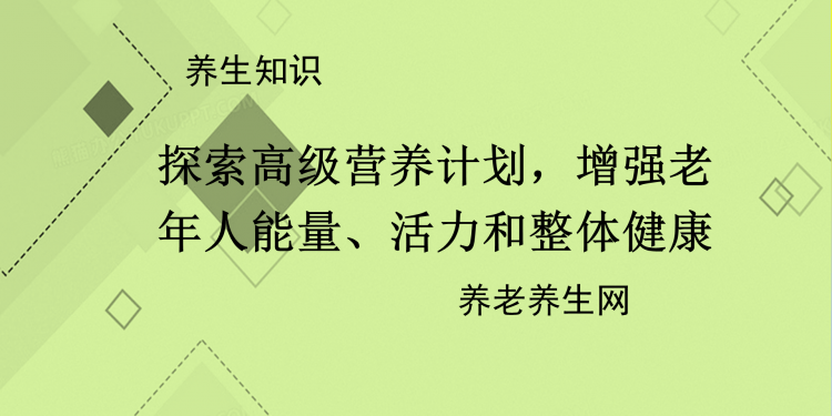 探索高级营养计划，增强老年人能量、活力和整体健康