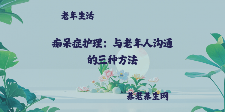 痴呆症护理：与老年人沟通的三种方法