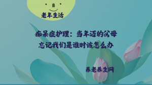 痴呆症护理：当年迈的父母忘记我们是谁时该怎么办