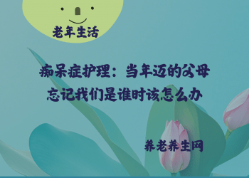 痴呆症护理：当年迈的父母忘记我们是谁时该怎么办