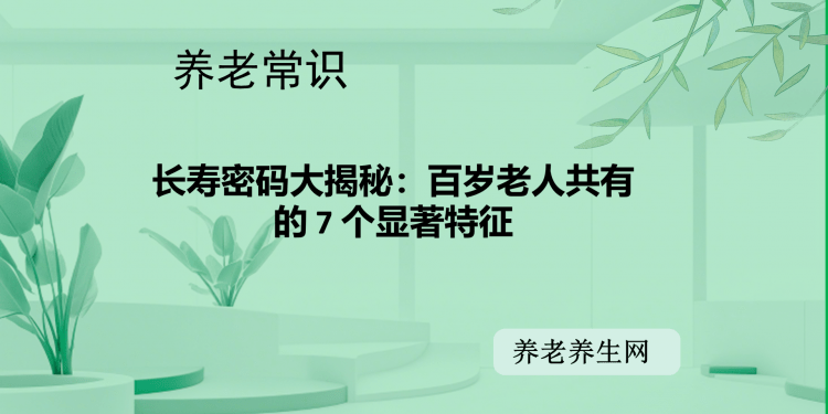 长寿密码大揭秘：百岁老人共有的 7 个显著特征