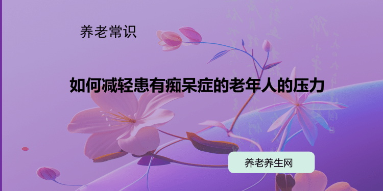 如何减轻患有痴呆症的老年人的压力