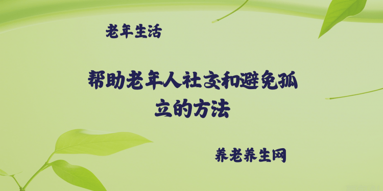帮助老年人社交和避免孤立的方法
