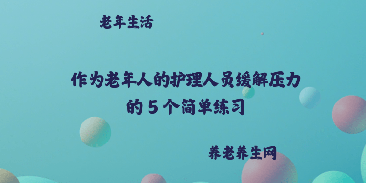 作为老年人的护理人员缓解压力的 5 个简单练习
