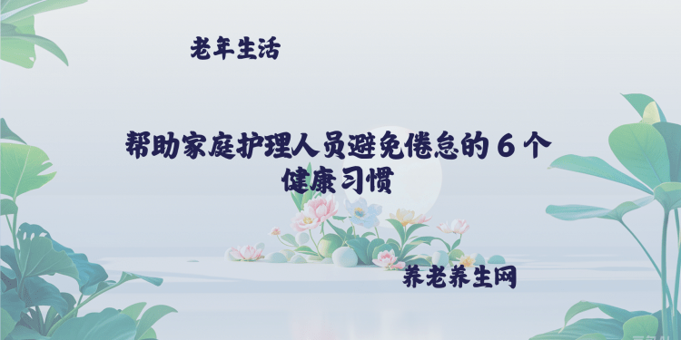 帮助家庭护理人员避免倦怠的 6 个健康习惯