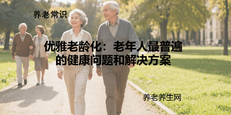 优雅老龄化：老年人最普遍的健康问题和解决方案