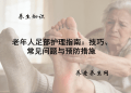 老年人足部护理指南：技巧、常见问题与预防措施