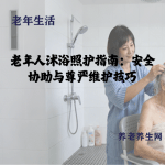 老年人沐浴照护指南：安全协助与尊严维护技巧